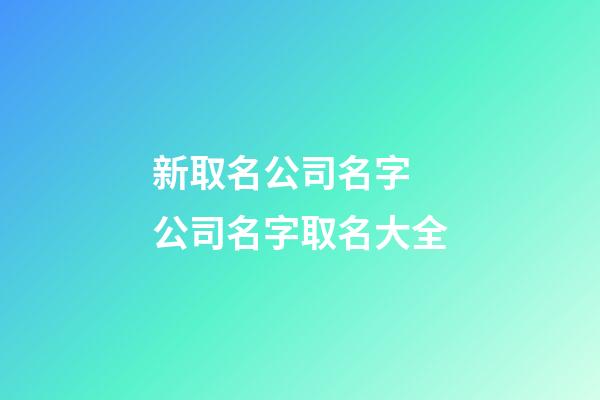 新取名公司名字 公司名字取名大全-第1張-公司起名-玄機派